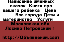Написание именных сказок! Книга про вашего ребенка › Цена ­ 2 000 - Все города Дети и материнство » Услуги   . Московская обл.,Лосино-Петровский г.